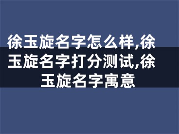 徐玉旋名字怎么样,徐玉旋名字打分测试,徐玉旋名字寓意