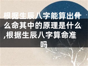 根据生辰八字能算出什么命其中的原理是什么,根据生辰八字算命准吗