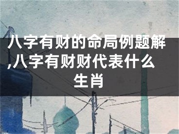 八字有财的命局例题解,八字有财财代表什么生肖