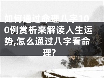 如何通过命理八字100例赏析来解读人生运势,怎么通过八字看命理?