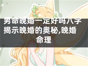 男命晚婚一定好吗八字揭示晚婚的奥秘,晚婚命理