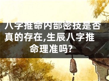 八字推命内部密技是否真的存在,生辰八字推命理准吗?