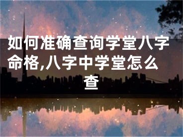 如何准确查询学堂八字命格,八字中学堂怎么查