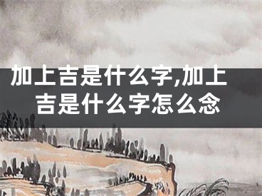 加上吉是什么字,加上吉是什么字怎么念