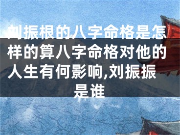 刘振根的八字命格是怎样的算八字命格对他的人生有何影响,刘振振是谁