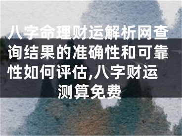 八字命理财运解析网查询结果的准确性和可靠性如何评估,八字财运测算免费