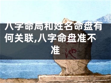 八字命局和姓名命盘有何关联,八字命盘准不准