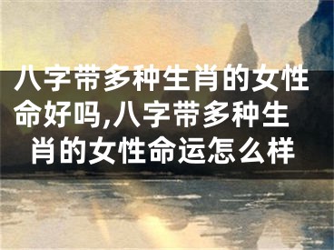 八字带多种生肖的女性命好吗,八字带多种生肖的女性命运怎么样