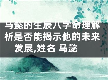 马懿的生辰八字命理解析是否能揭示他的未来发展,姓名 马懿