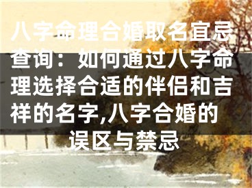 八字命理合婚取名宜忌查询：如何通过八字命理选择合适的伴侣和吉祥的名字,八字合婚的误区与禁忌