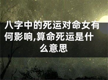 八字中的死运对命女有何影响,算命死运是什么意思