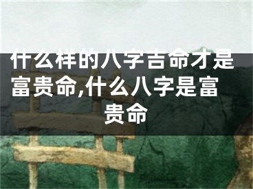 什么样的八字吉命才是富贵命,什么八字是富贵命