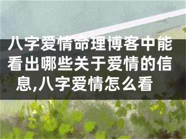 八字爱情命理博客中能看出哪些关于爱情的信息,八字爱情怎么看