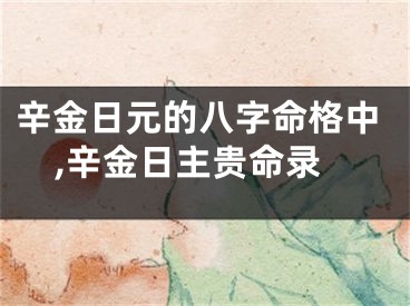 辛金日元的八字命格中,辛金日主贵命录