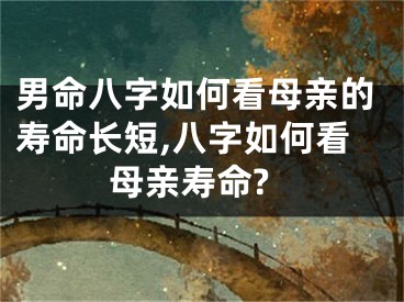 男命八字如何看母亲的寿命长短,八字如何看母亲寿命?