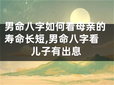 男命八字如何看母亲的寿命长短,男命八字看儿子有出息