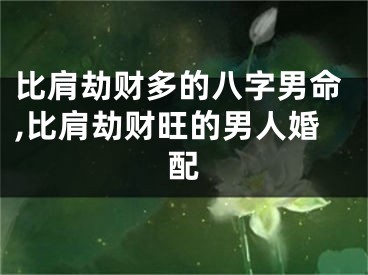 比肩劫财多的八字男命,比肩劫财旺的男人婚配