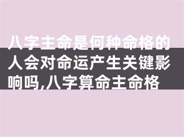 八字主命是何种命格的人会对命运产生关键影响吗,八字算命主命格