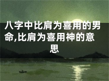 八字中比肩为喜用的男命,比肩为喜用神的意思
