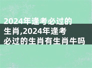 2024年逢考必过的生肖,2024年逢考必过的生肖有生肖牛吗