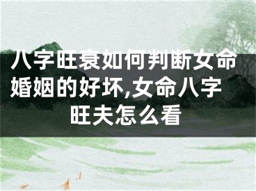八字旺衰如何判断女命婚姻的好坏,女命八字旺夫怎么看