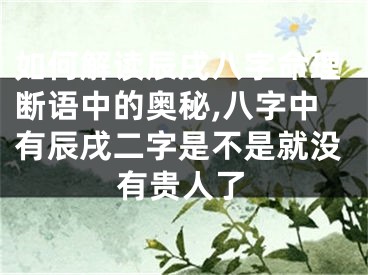如何解读辰戌八字命理断语中的奥秘,八字中有辰戌二字是不是就没有贵人了