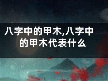 八字中的甲木,八字中的甲木代表什么