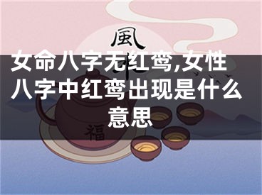女命八字无红鸾,女性八字中红鸾出现是什么意思