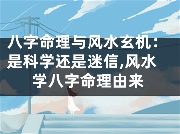 八字命理与风水玄机：是科学还是迷信,风水学八字命理由来