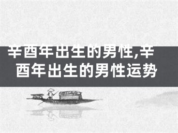 辛酉年出生的男性,辛酉年出生的男性运势