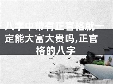 八字中带有正官格就一定能大富大贵吗,正官格的八字