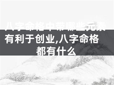 八字命格中带哪些元素有利于创业,八字命格都有什么