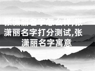 张潇丽名字怎么样,张潇丽名字打分测试,张潇丽名字寓意