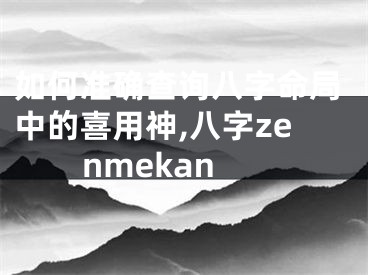 如何准确查询八字命局中的喜用神,八字zenmekan