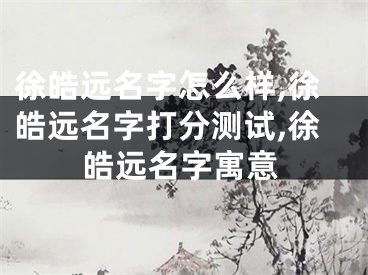 徐皓远名字怎么样,徐皓远名字打分测试,徐皓远名字寓意