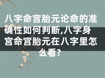 八字命宫胎元论命的准确性如何判断,八字身宫命宫胎元在八字里怎么看?
