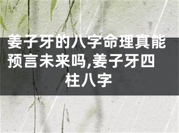 姜子牙的八字命理真能预言未来吗,姜子牙四柱八字