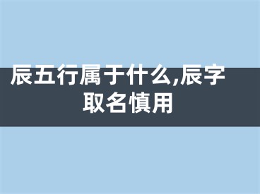 辰五行属于什么,辰字取名慎用