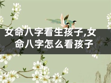 女命八字看生孩子,女命八字怎么看孩子