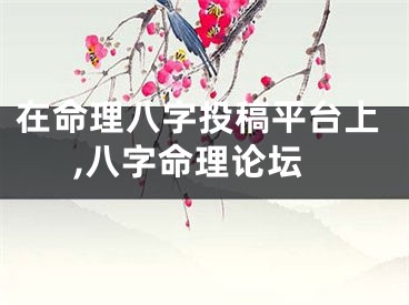 在命理八字投稿平台上,八字命理论坛