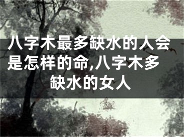 八字木最多缺水的人会是怎样的命,八字木多缺水的女人
