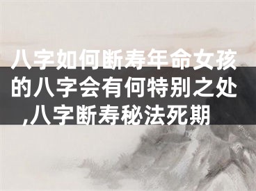 八字如何断寿年命女孩的八字会有何特别之处,八字断寿秘法死期
