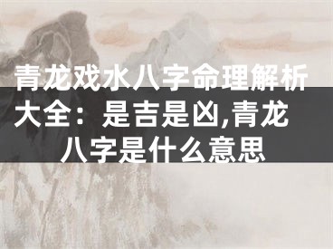 青龙戏水八字命理解析大全：是吉是凶,青龙八字是什么意思