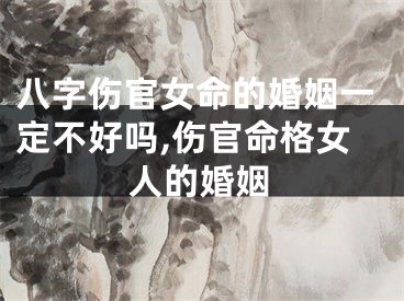 八字伤官女命的婚姻一定不好吗,伤官命格女人的婚姻