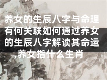 养女的生辰八字与命理有何关联如何通过养女的生辰八字解读其命运,养女指什么生肖