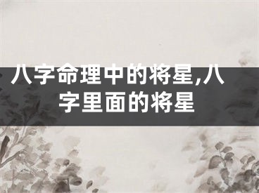八字命理中的将星,八字里面的将星