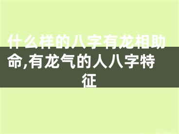 什么样的八字有龙相助命,有龙气的人八字特征