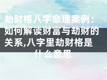 劫财格八字命理案例：如何解读财富与劫财的关系,八字里劫财格是什么意思