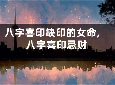 八字喜印缺印的女命,八字喜印忌财