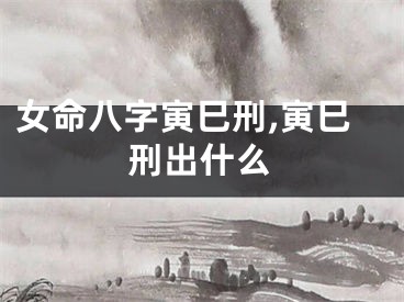 女命八字寅巳刑,寅巳刑出什么